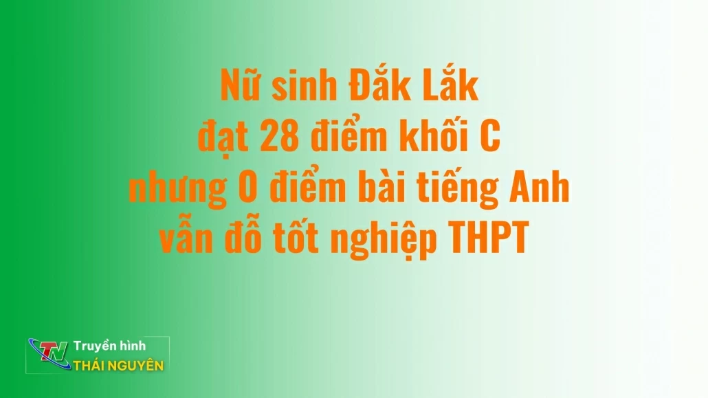 Nữ sinh Đắk Lắk đạt 28 điểm khối C nhưng 0 điểm bài tiếng Anh vẫn đỗ tốt nghiệp THPT