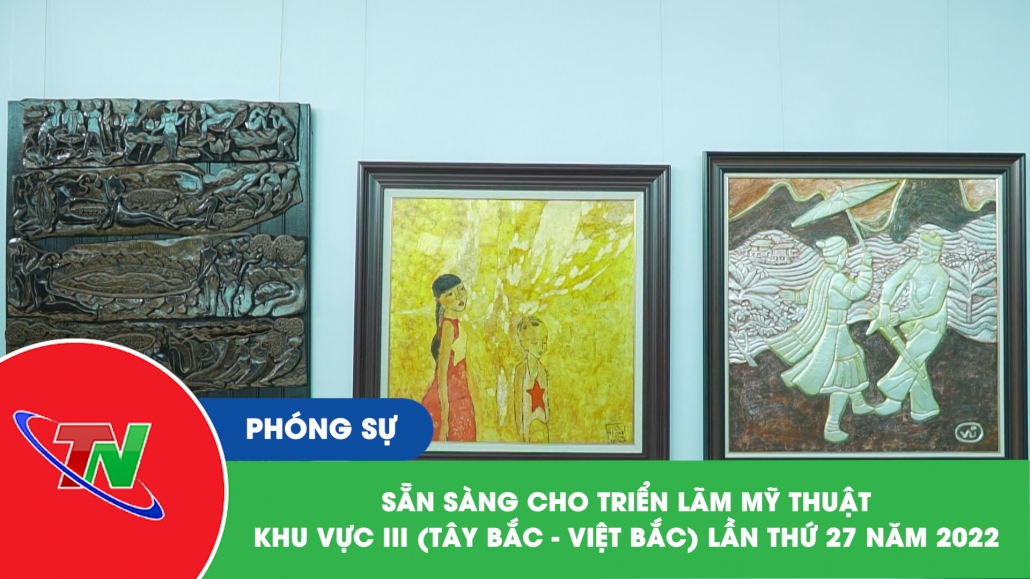 Sẵn sàng cho triển lãm Mỹ thuật khu vực III (Tây Bắc – Việt Bắc) lần thứ 27 năm 2022