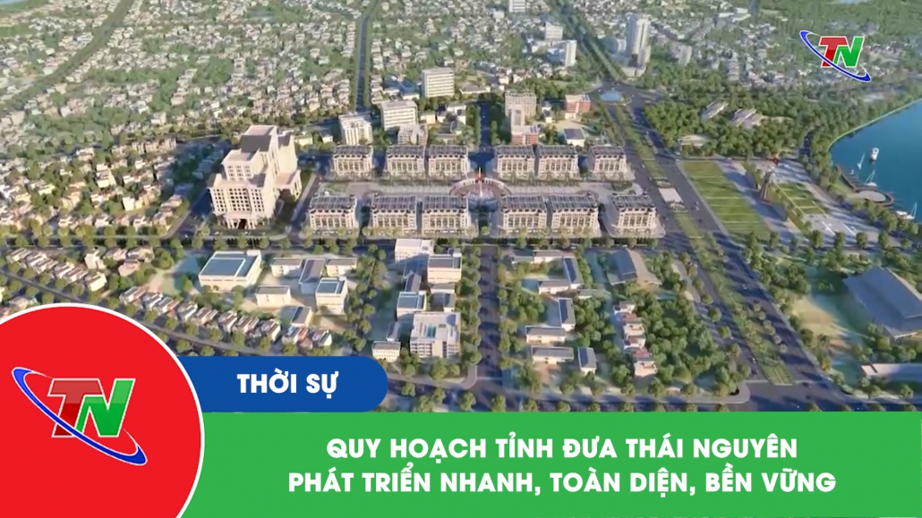 Quy hoạch tỉnh đưa Thái Nguyên phát triển nhanh, toàn diện, bền vững