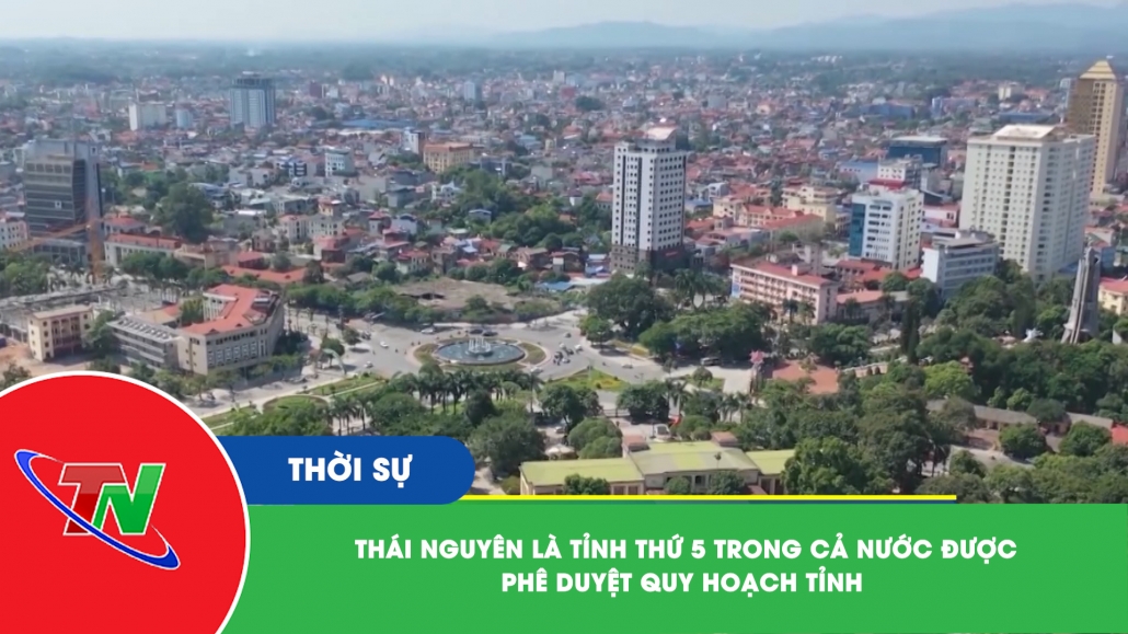 Thái Nguyên là tỉnh thứ 5 trong cả nước được phê duyệt Quy hoạch tỉnh