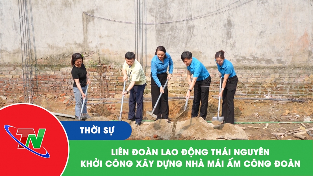 Liên đoàn Lao động Thái Nguyên khởi công xây dựng Nhà mái ấm Công đoàn