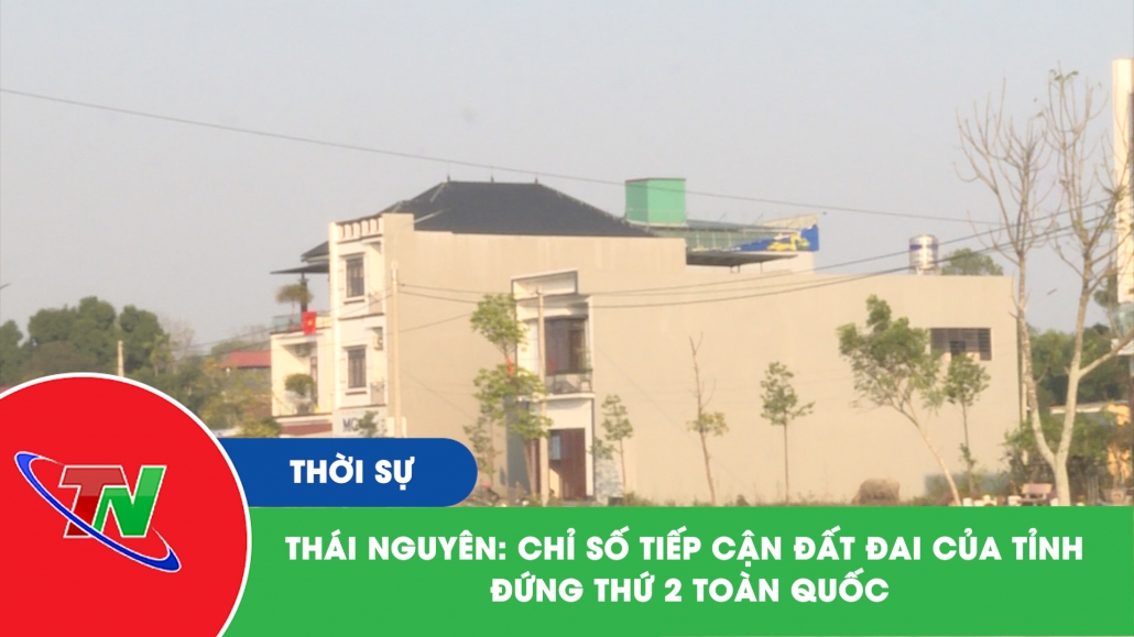 Thái Nguyên: chỉ số tiếp cận đất đai của tỉnh đứng thứ 2 toàn quốc