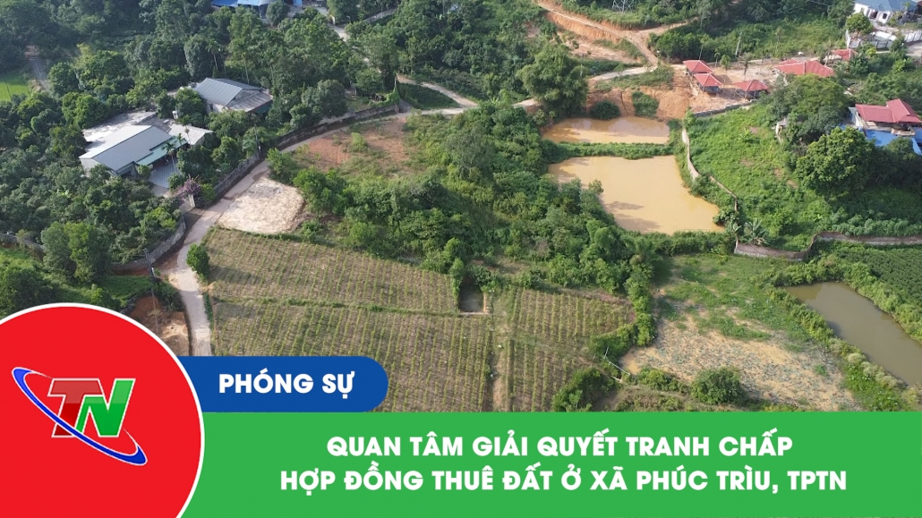 Quan tâm giải quyết tranh chấp hợp đồng thuê đất ở xã Phúc Trìu, TPTN