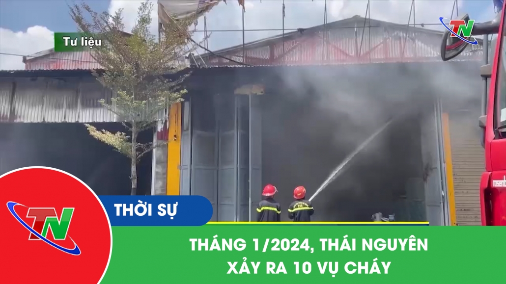 Tháng 1/2024, Thái Nguyên xảy ra 10 vụ cháy