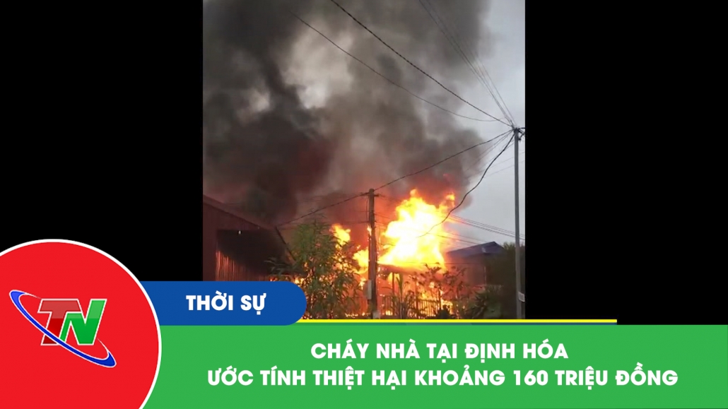 Cháy nhà tại Định Hóa ước tính thiệt hại khoảng 160 triệu đồng
