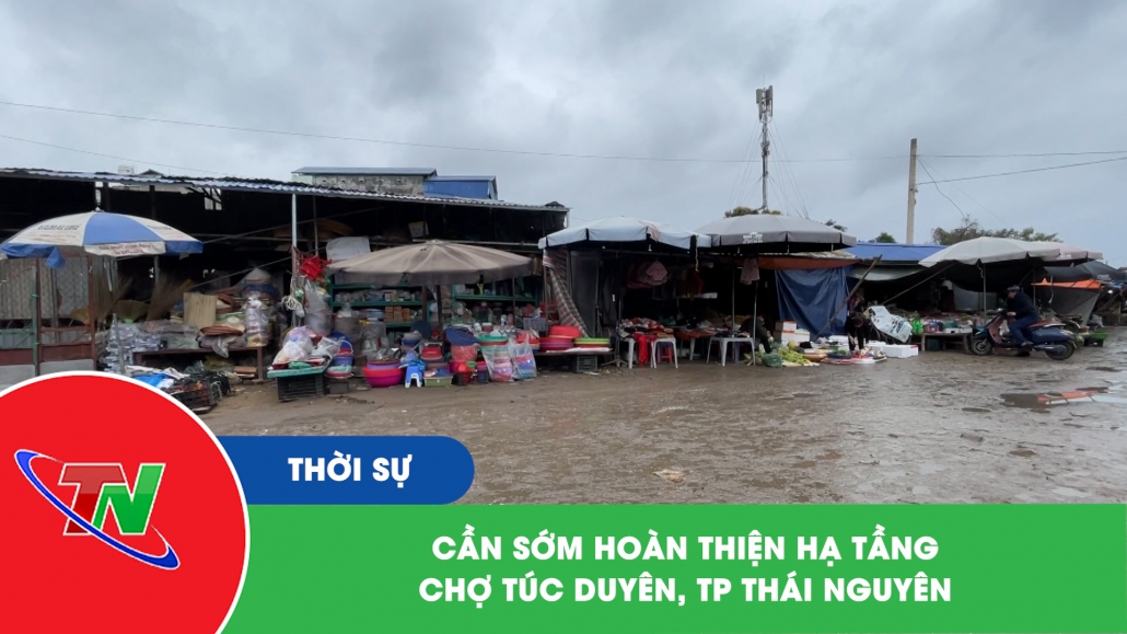 Cần sớm hoàn thiện hạ tầng Chợ Túc Duyên, TP Thái Nguyên