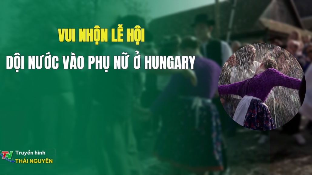 Từ Thái Nguyên nhìn ra thế giới: Vui nhộn lễ hội dội nước vào phụ nữ ở Hungary