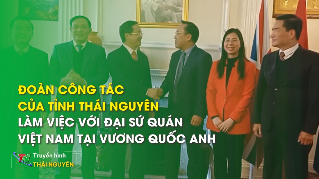 Đoàn công tác của Tỉnh Thái Nguyên làm việc với Đại sứ quán Việt Nam tại Vương Quốc Anh