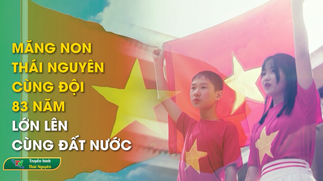 Măng non Thái Nguyên cùng Đội 83 năm lớn lên cùng đất nước – Măng non Thái Nguyên 12/5/2024