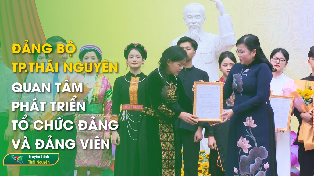 Đảng bộ thành phố Thái Nguyên: Quan tâm phát triển tổ chức Đảng và Đảng viên