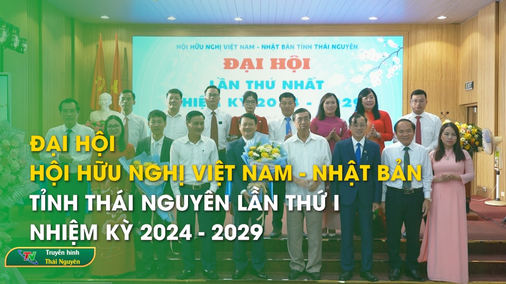 Đại hội Hội hữu nghị Việt Nam – Nhật Bản tỉnh Thái Nguyên lần thứ I, nhiệm kỳ 2024-2029