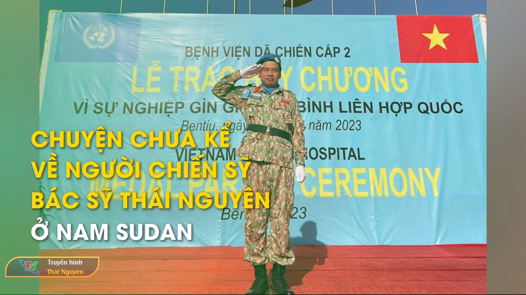 Chuyện chưa kể về người Chiến sỹ - Bác sỹ Thái Nguyên ở Nam Sudan