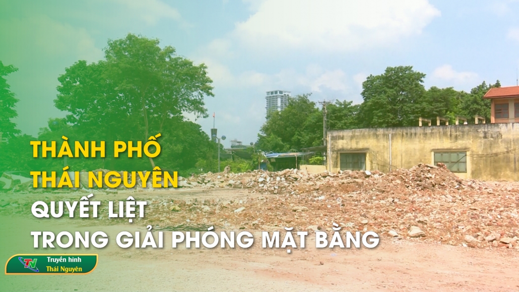 Thành phố Thái Nguyên quyết liệt trong giải phóng mặt bằng