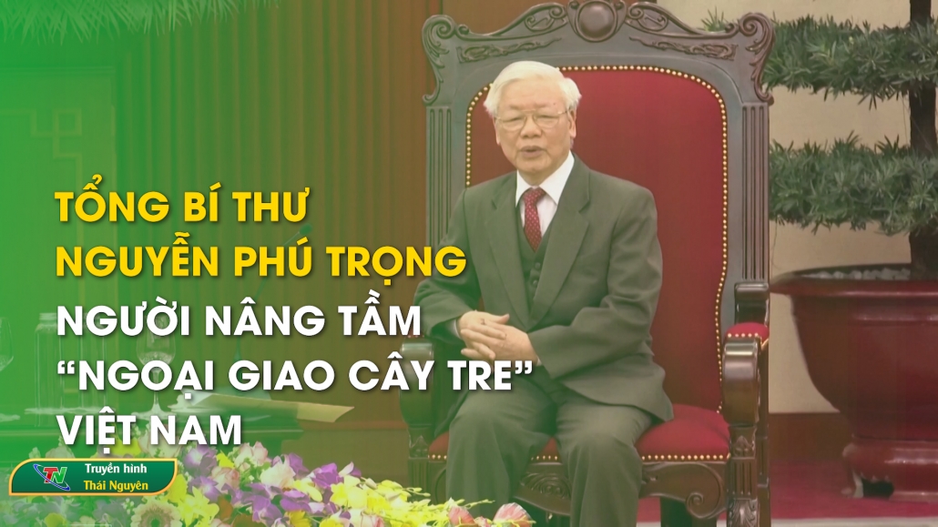 Tổng Bí thư Nguyễn Phú Trọng - người nâng tầm “ngoại giao cây tre” Việt Nam