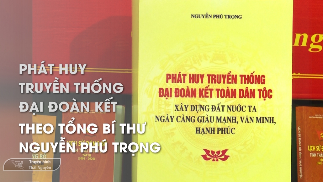 Phát huy truyền thống đại đoàn kết theo Tổng Bí thư Nguyễn Phú Trọng