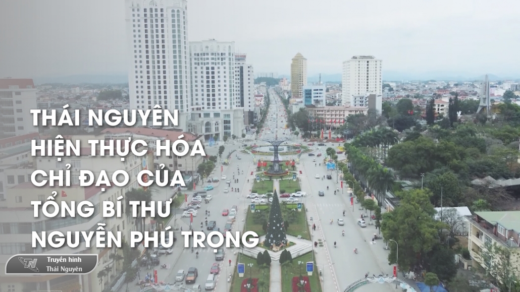 Thái Nguyên hiện thực hóa chỉ đạo của Tổng Bí thư Nguyễn Phú Trọng