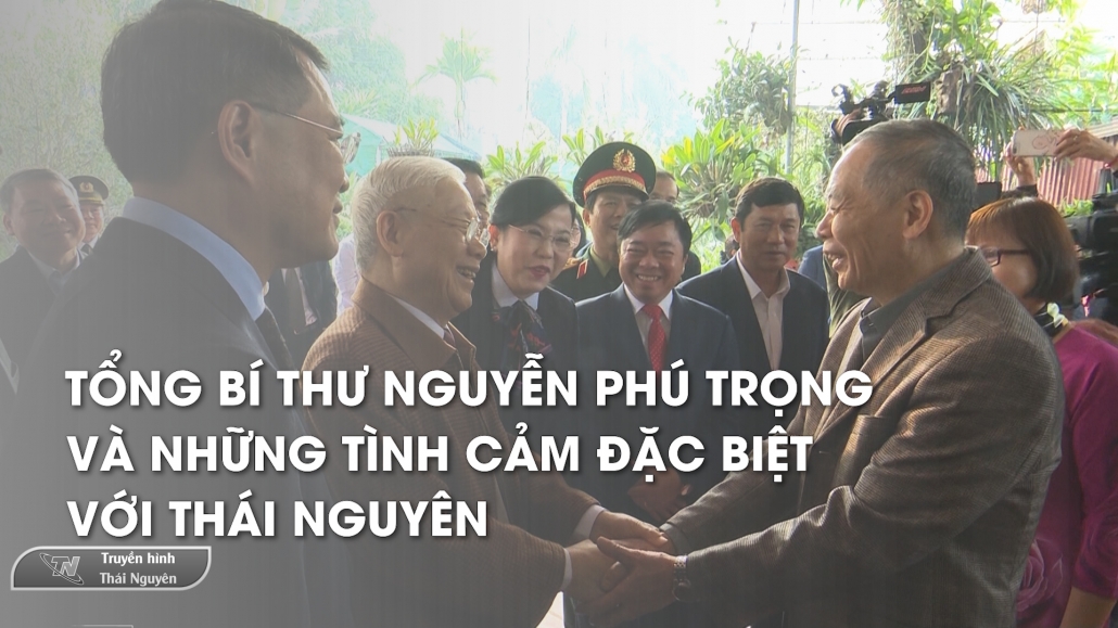 Tổng Bí thư Nguyễn Phú Trọng và những tình cảm đặc biệt với Thái Nguyên