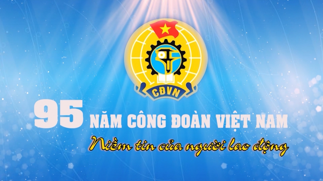 95 năm Công đoàn Việt Nam – niềm tin của người lao động | Phóng sự chuyên đề