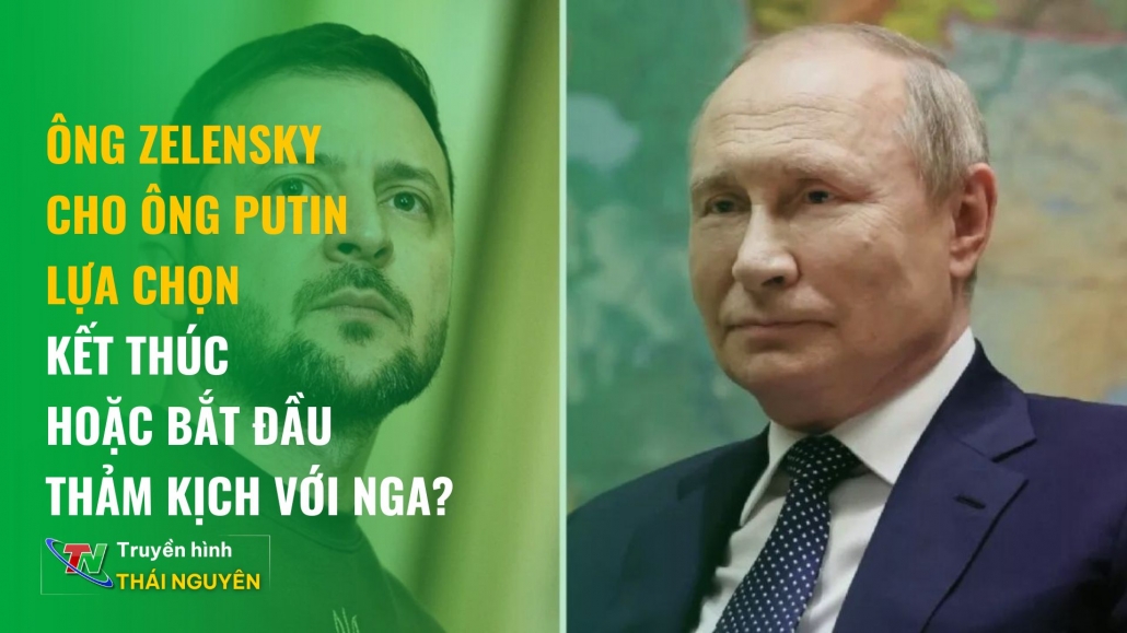 Ông Zelensky cho ông Putin lựa chọn kết thúc hoặc bắt đầu thảm kịch với Nga?