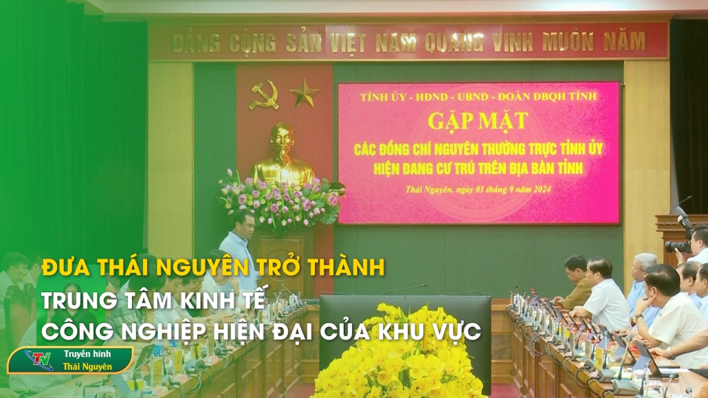 Đưa Thái Nguyên trở thành trung tâm kinh tế công nghiệp hiện đại của khu vực