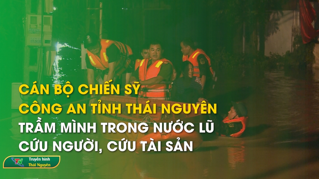 Cán bộ chiến sỹ Công an tỉnh Thái Nguyên trầm mình trong nước lũ cứu người, cứu tài sản