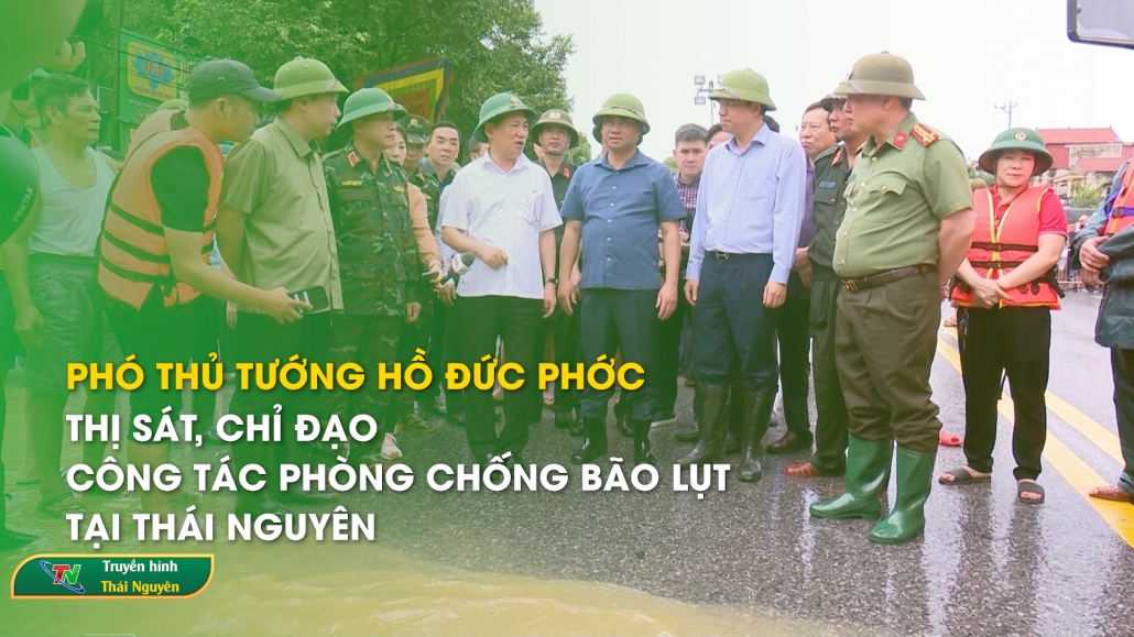 Phó Thủ tướng Hồ Đức Phớc thị sát, chỉ đạo công tác phòng chống bão lụt tại Thái Nguyên