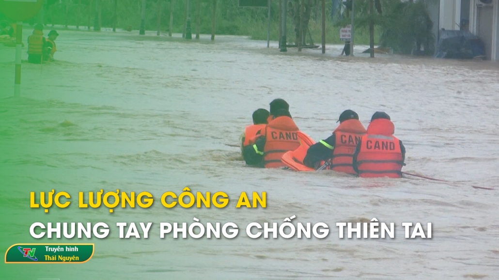 Lực lượng Công an chung tay phòng chống thiên tai – An ninh Thái Nguyên