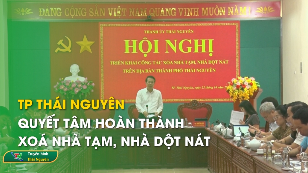 TP Thái Nguyên quyết tâm hoàn thành xoá nhà tạm, nhà dột nát