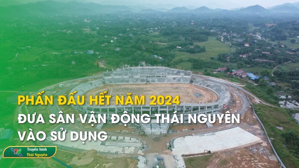 Phấn đấu hết năm 2024 đưa sân vận động Thái Nguyên vào sử dụng – Hành trình cải thiện PCI