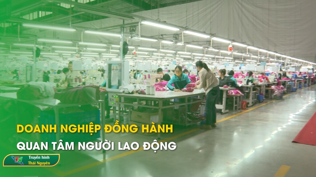 Doanh nghiệp đồng hành quan tâm người lao đông – Phóng sự chuyên đề