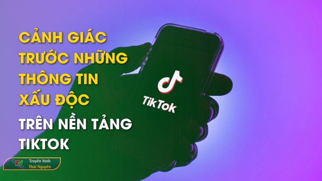 Cảnh giác trước những thông tin xấu độc trên nền tảng TikTok