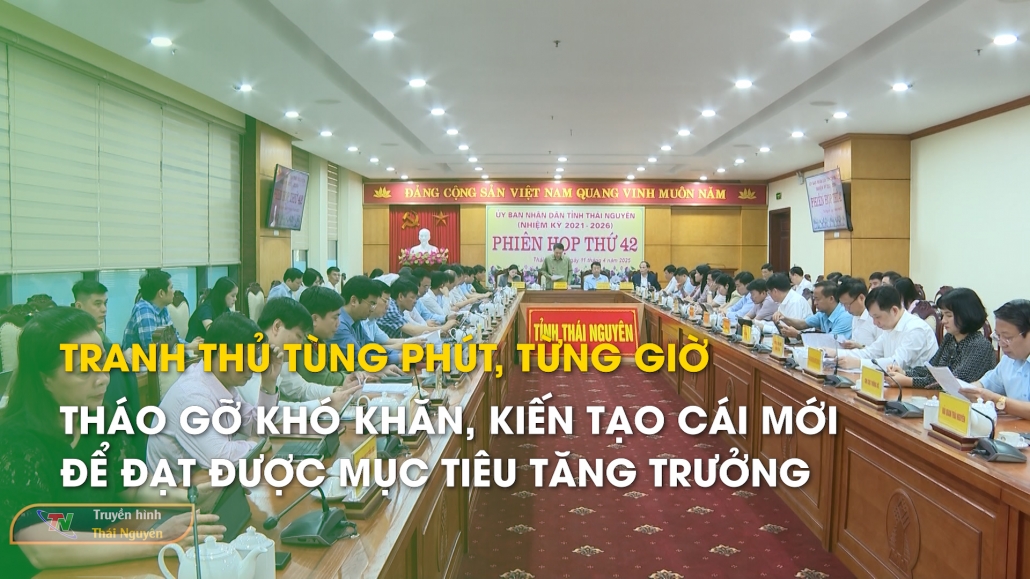 Tranh thủ tùng phút, từng giờ, tháo gỡ khó khăn, kiến tạo cái mới để đạt được mục tiêu tăng trưởng